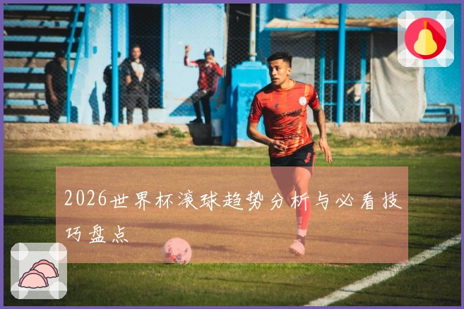 2026世界杯滚球趋势分析与必看技巧盘点