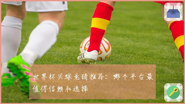 世界杯买球竞猜推荐：哪个平台最值得信赖和选择