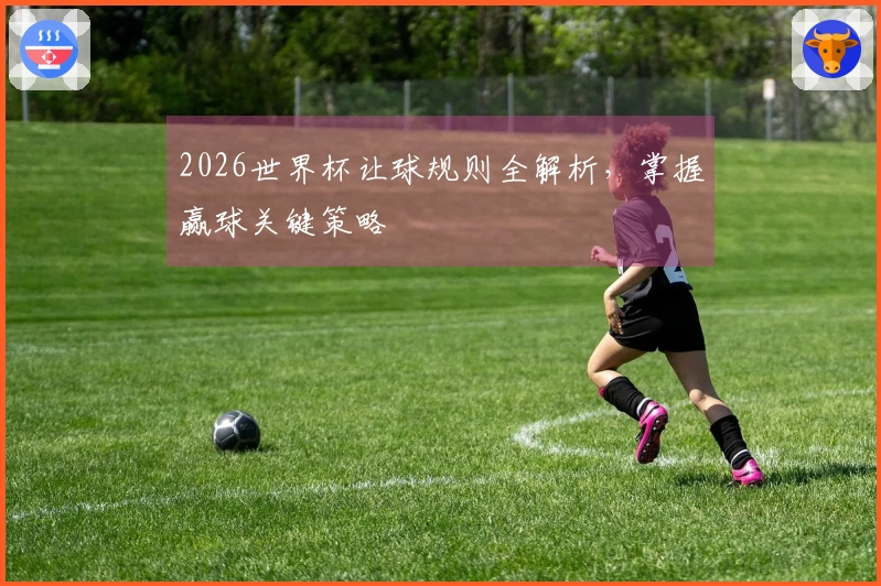 2026世界杯让球规则全解析，掌握赢球关键策略
