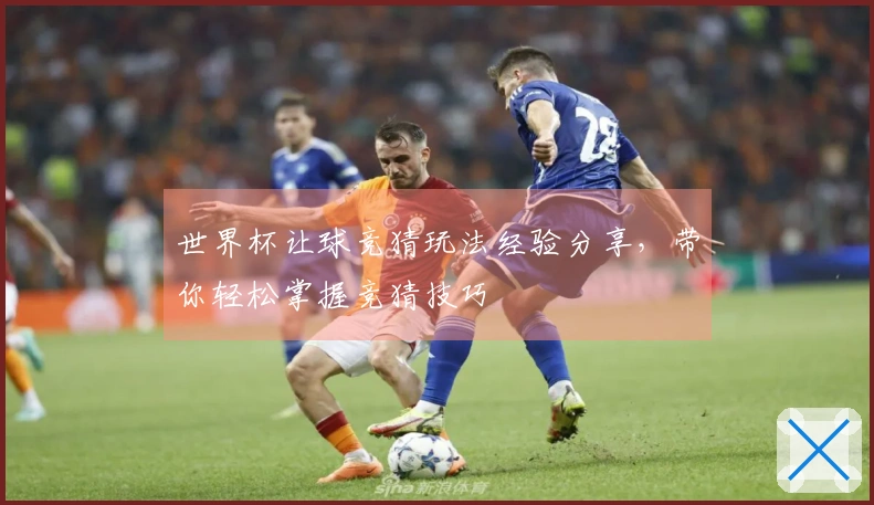 世界杯让球竞猜玩法经验分享，带你轻松掌握竞猜技巧