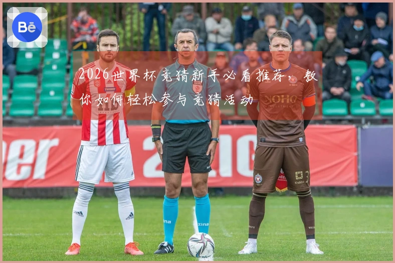 2026世界杯竞猜新手必看推荐，教你如何轻松参与竞猜活动