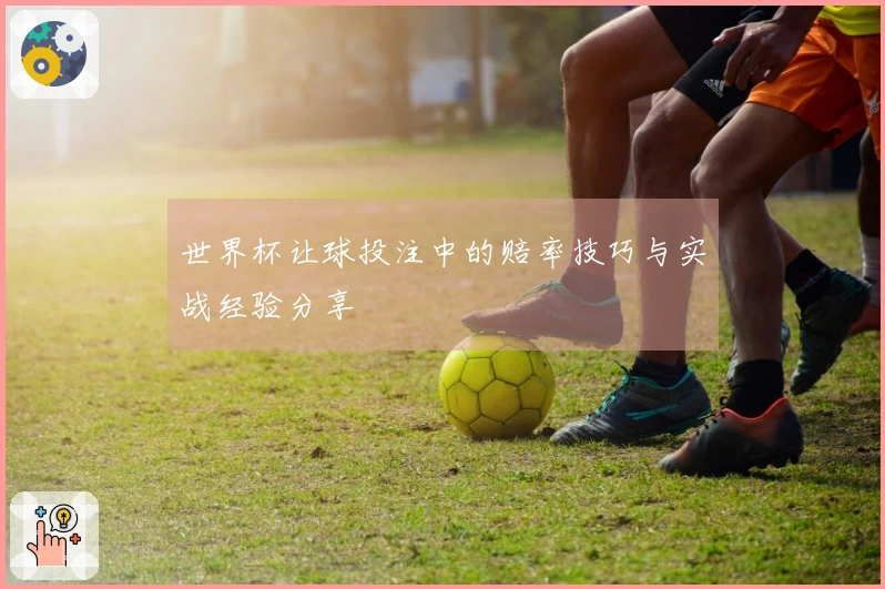 世界杯让球投注中的赔率技巧与实战经验分享