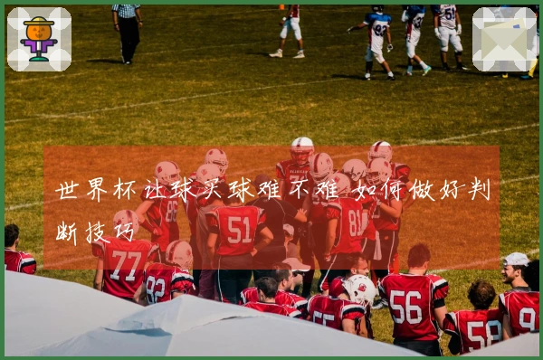 世界杯让球买球难不难 如何做好判断技巧