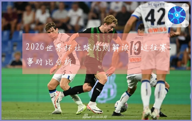 2026世界杯让球规则解读与过往赛事对比分析