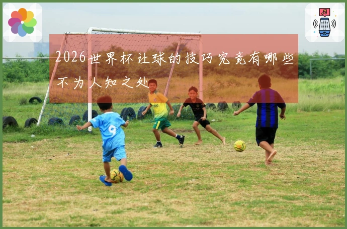 2026世界杯让球的技巧究竟有哪些不为人知之处