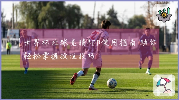 世界杯让球竞猜App使用指南 助你轻松掌握投注技巧
