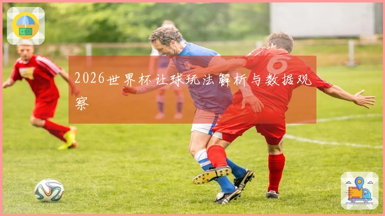 2026世界杯让球玩法解析与数据观察