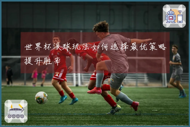 世界杯滚球玩法如何选择最优策略提升胜率