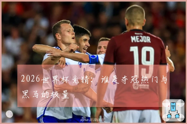 2026世界杯竞猜：谁是夺冠热门与黑马的较量